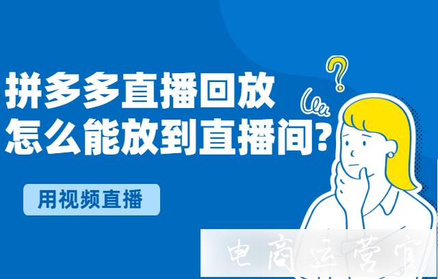 拼多多直播回放怎么能放到直播間?用視頻直播的方法！